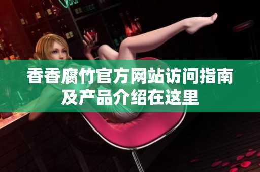 香香腐竹官方网站访问指南及产品介绍在这里