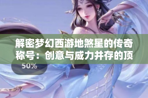 解密梦幻西游地煞星的传奇称号：创意与威力并存的顶尖名字探索之旅