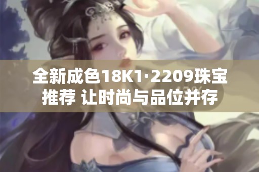 全新成色18K1·2209珠宝推荐 让时尚与品位并存