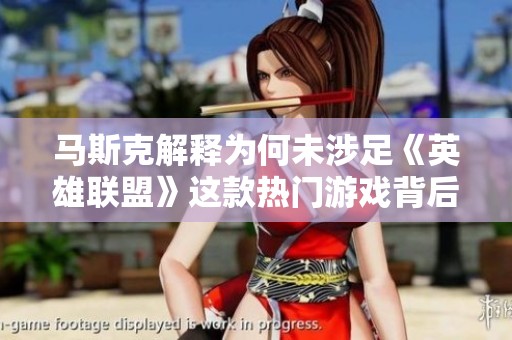马斯克解释为何未涉足《英雄联盟》这款热门游戏背后的原因与看法