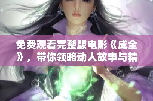 免费观看完整版电影《成全》，带你领略动人故事与精彩演技