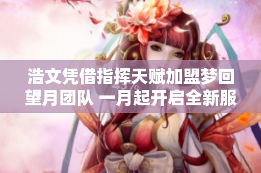 浩文凭借指挥天赋加盟梦回望月团队 一月起开启全新服战征程