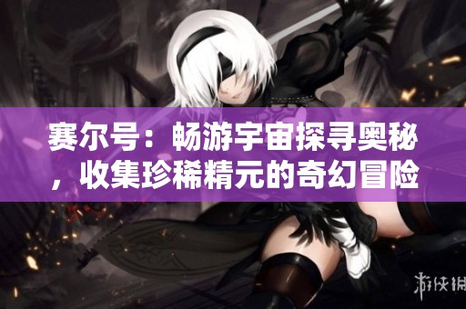 赛尔号：畅游宇宙探寻奥秘，收集珍稀精元的奇幻冒险之旅尽在SBP手游