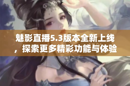魅影直播5.3版本全新上线，探索更多精彩功能与体验