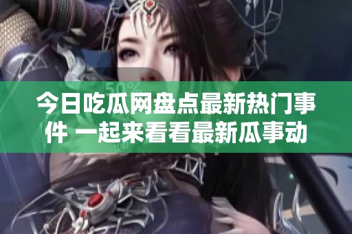 今日吃瓜网盘点最新热门事件 一起来看看最新瓜事动态