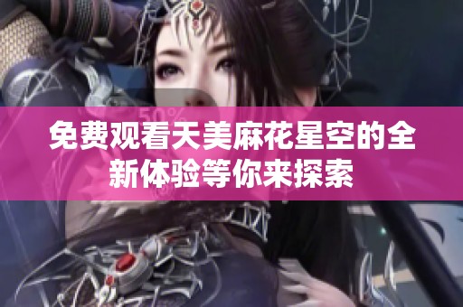 免费观看天美麻花星空的全新体验等你来探索