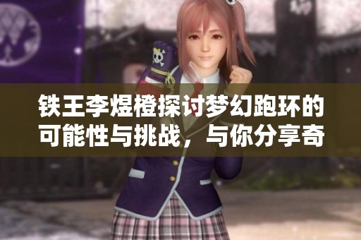 铁王李煜橙探讨梦幻跑环的可能性与挑战，与你分享奇幻旅程的心路历程