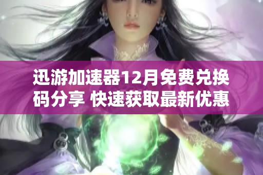 迅游加速器12月免费兑换码分享 快速获取最新优惠信息和活动详情
