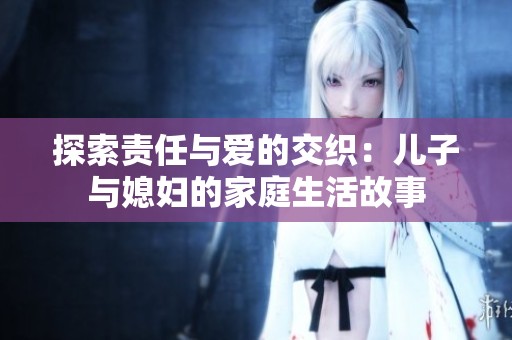 探索责任与爱的交织：儿子与媳妇的家庭生活故事