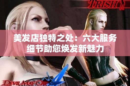 美发店独特之处：六大服务细节助您焕发新魅力