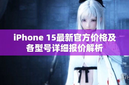 iPhone 15最新官方价格及各型号详细报价解析