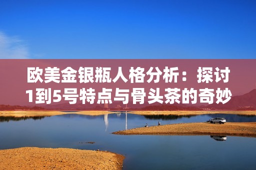 欧美金银瓶人格分析：探讨1到5号特点与骨头茶的奇妙结合