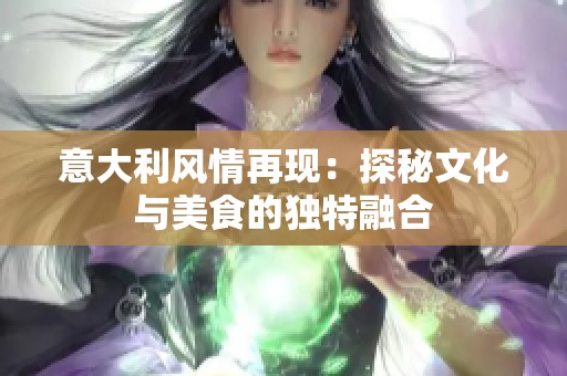 意大利风情再现：探秘文化与美食的独特融合