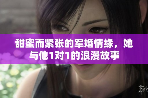 甜蜜而紧张的军婚情缘，她与他1对1的浪漫故事