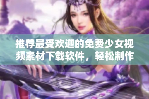 推荐最受欢迎的免费少女视频素材下载软件，轻松制作精彩内容