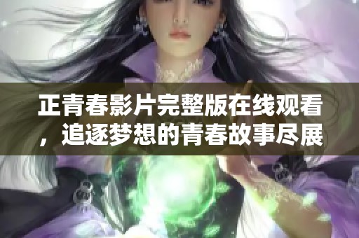 正青春影片完整版在线观看，追逐梦想的青春故事尽展眼前