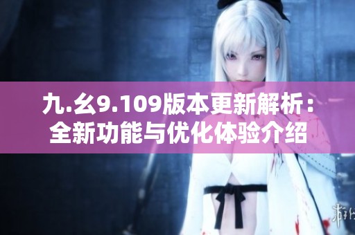 九.幺9.109版本更新解析：全新功能与优化体验介绍