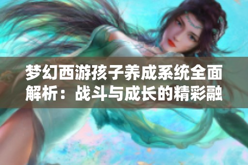梦幻西游孩子养成系统全面解析：战斗与成长的精彩融合展现新玩法