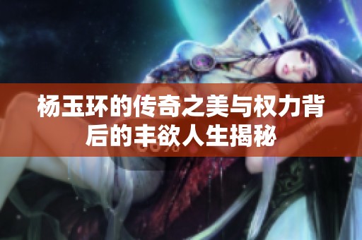 杨玉环的传奇之美与权力背后的丰欲人生揭秘