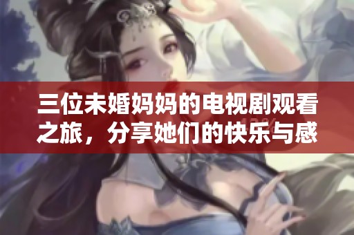 三位未婚妈妈的电视剧观看之旅，分享她们的快乐与感动
