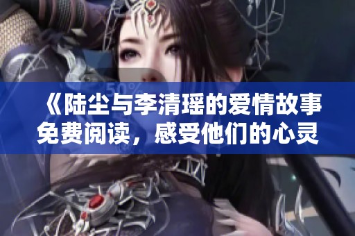 《陆尘与李清瑶的爱情故事免费阅读，感受他们的心灵碰撞》