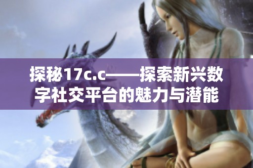 探秘17c.c——探索新兴数字社交平台的魅力与潜能