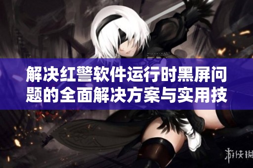 解决红警软件运行时黑屏问题的全面解决方案与实用技巧指南