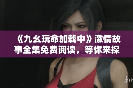 《九幺玩命加载中》激情故事全集免费阅读，等你来探索！