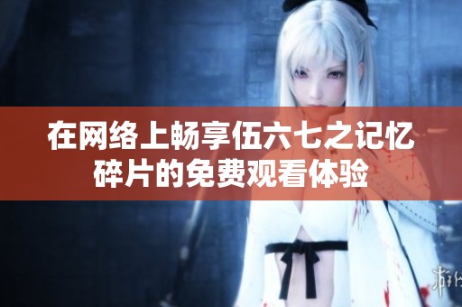 在网络上畅享伍六七之记忆碎片的免费观看体验