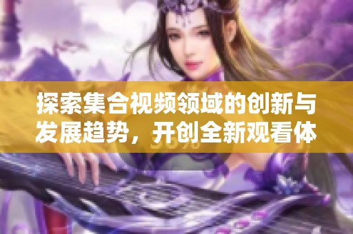 探索集合视频领域的创新与发展趋势，开创全新观看体验