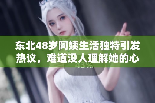 东北48岁阿姨生活独特引发热议，难道没人理解她的心声吗