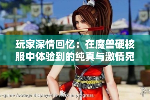 玩家深情回忆：在魔兽硬核服中体验到的纯真与激情宛如初恋的甜蜜初吻