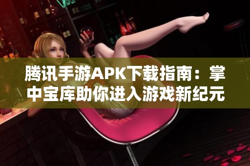 腾讯手游APK下载指南：掌中宝库助你进入游戏新纪元的完美选择