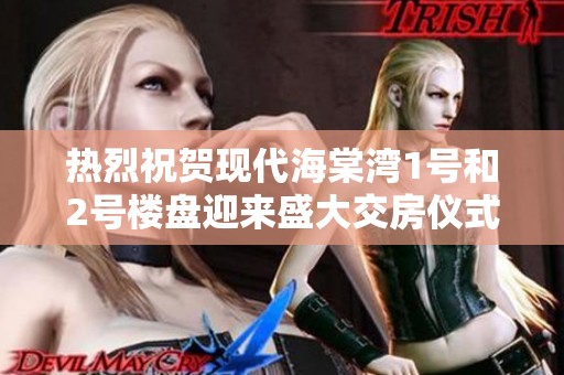 热烈祝贺现代海棠湾1号和2号楼盘迎来盛大交房仪式，共同迎接新生活的开始