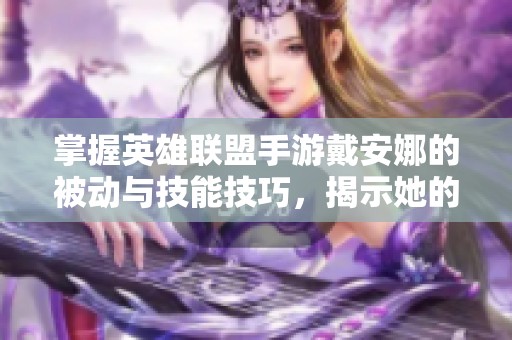 掌握英雄联盟手游戴安娜的被动与技能技巧，揭示她的深层解析与实战应用指南