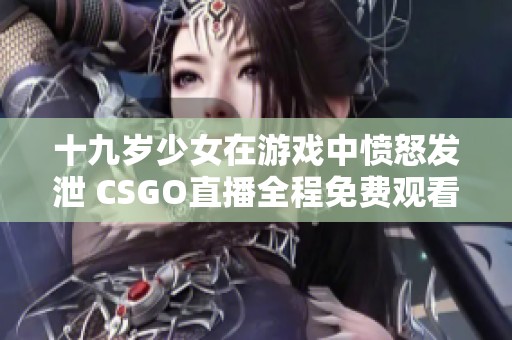 十九岁少女在游戏中愤怒发泄 CSGO直播全程免费观看