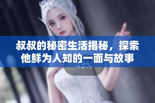 叔叔的秘密生活揭秘，探索他鲜为人知的一面与故事