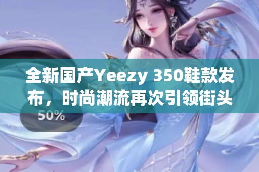 全新国产Yeezy 350鞋款发布，时尚潮流再次引领街头风尚