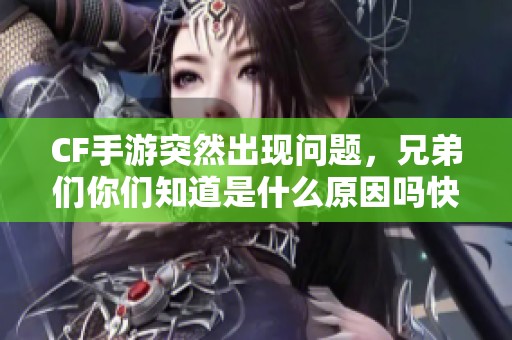 CF手游突然出现问题，兄弟们你们知道是什么原因吗快来一起讨论一下吧