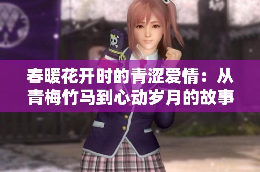 春暖花开时的青涩爱情：从青梅竹马到心动岁月的故事