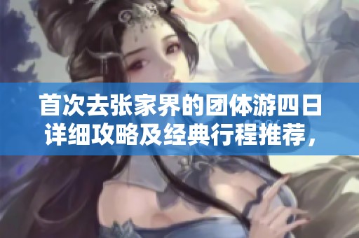首次去张家界的团体游四日详细攻略及经典行程推荐，助你轻松畅游天子山
