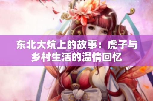 东北大炕上的故事：虎子与乡村生活的温情回忆