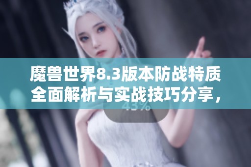 魔兽世界8.3版本防战特质全面解析与实战技巧分享，助你打造强力防御角色