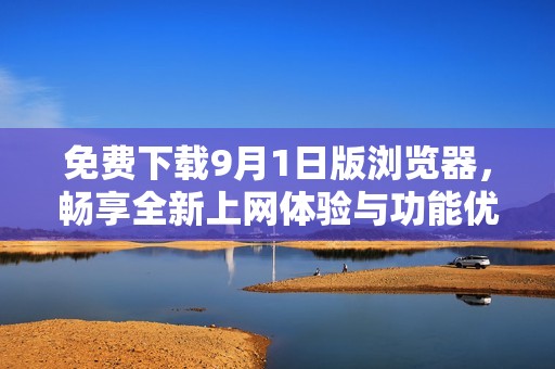 免费下载9月1日版浏览器，畅享全新上网体验与功能优化