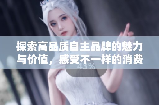 探索高品质自主品牌的魅力与价值，感受不一样的消费体验