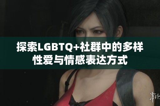 探索LGBTQ+社群中的多样性爱与情感表达方式
