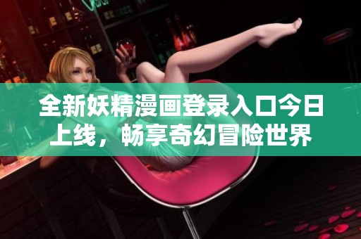 全新妖精漫画登录入口今日上线，畅享奇幻冒险世界