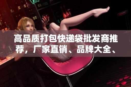 高品质打包快递袋批发商推荐，厂家直销、品牌大全、热销产品图片一览
