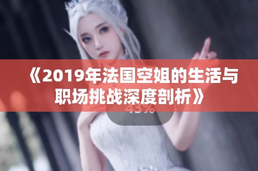 《2019年法国空姐的生活与职场挑战深度剖析》