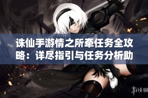 诛仙手游情之所牵任务全攻略：详尽指引与任务分析助你轻松完成挑战